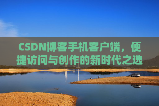 CSDN博客手机客户端，便捷访问与创作的新时代之选
